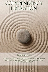 Codependency Liberation: Breaking Free! A Deeper Understanding Of Yourself Will Lead You To Physical, Emotional And Spiritua