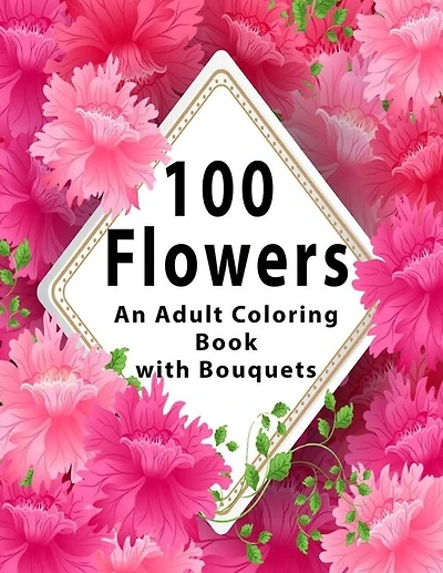 100 Flowers: An Adult Coloring Book With Bouquets, Wreaths, Swirls, Patterns, Decorations, Inspirational Designs