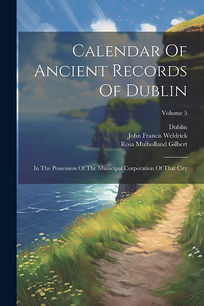 Calendar Of Ancient Records Of Dublin: In The Possession Of The Municipal Corporation Of That City; Volume 5