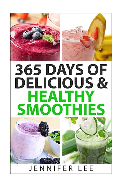 365 Days of Delicious & Healthy Smoothies: 365 Smoothie Recipes To Last You For A Year