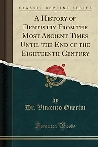 A History of Dentistry From the Most Ancient Times Until the End of the Eighteenth Century (Classic Reprint)
