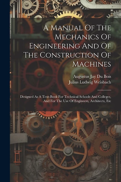 A Manual Of The Mechanics Of Engineering And Of The Construction Of Machines: Designed As A Text-book For Technical Schools And Colleges, And For The Use Of Engineers, Architects