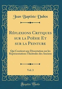 Réflexions Critiques sur la Poësie Et sur la Peinture, Vol. 3: Qui Contient une Dissertation sur les Représentations Théâtrales des Anciens (Classic Reprint)