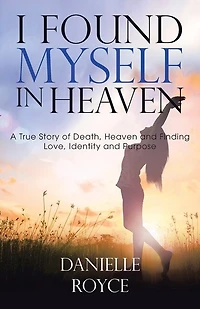 I Found Myself Heaven: A True Story of Death, Heaven and Finding Love, Identity Purpose