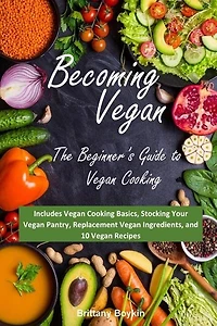 Becoming Vegan: The Beginner's Guide to Vegan Cooking: Includes Vegan Cooking Basics, Stocking Your Vegan Pantry, Replacement Vegan Ingredients, and 10 Vegan Recipes