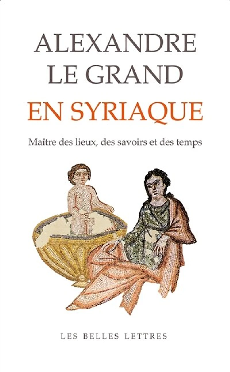 Alexandre le Grand en Syriaque: maître des lieux, savoirs et temps