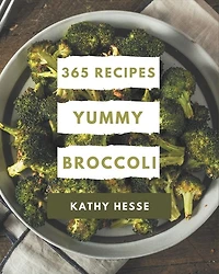 365 Yummy Broccoli Recipes: A Yummy Broccoli Cookbook Everyone Loves!