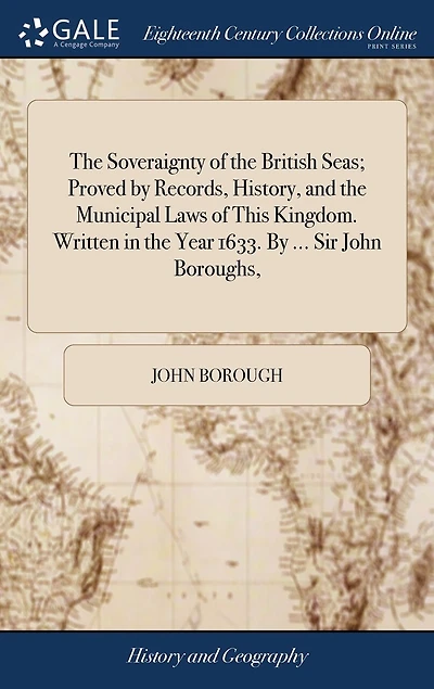 the Soveraignty of British Seas; Proved By Records, History, and Municipal Laws This Kingdom. Written Year 1633. ... Sir John Boroughs,