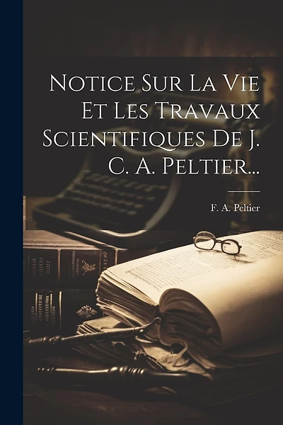 Notice Sur La Vie Et Les Travaux Scientifiques De J. C. A. Peltier