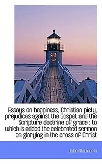 Essays On Happiness, Christian Piety, Prejudices Against The Gospel, And Scripture Doctrine Of Grace, To Which Is Added Celebrated Sermon Glorying Cross Christ
