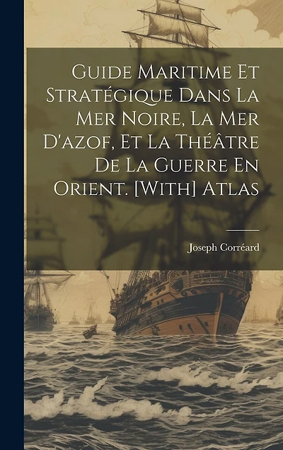 Guide Maritime Et Stratégique Dans La Mer Noire, La Mer D'azof, Et La Théâtre De La Guerre En Orient. [With] Atlas