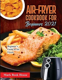 Air-fryer Cookbook For Beginners 2021: Beginner's Guide To Air Fryers