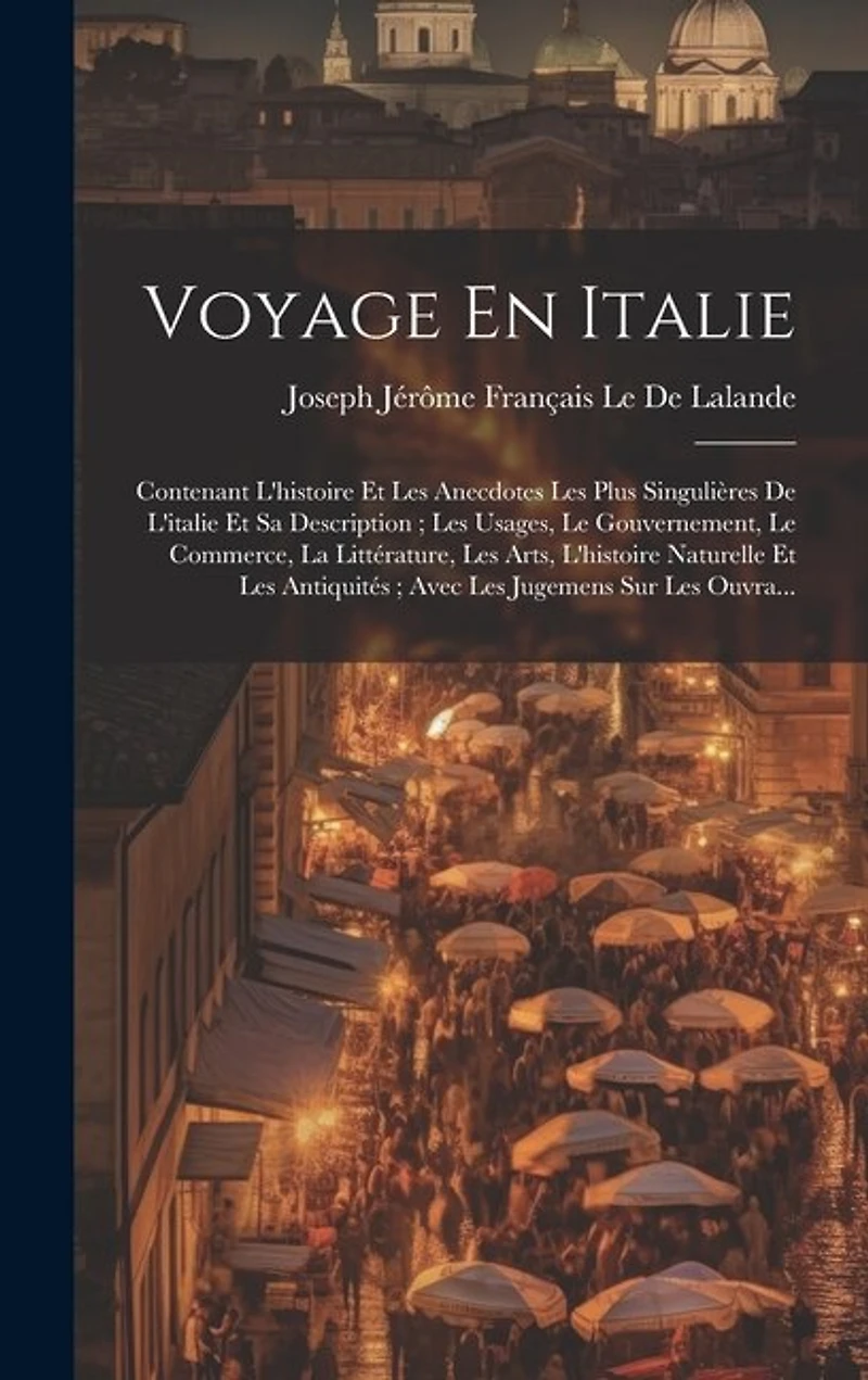 Voyage En Italie: Contenant L'histoire Et Les Anecdotes Les Plus Singulières De L'italie Et Sa Description; Les Usages, Le Gouvernement, Le Commerce, La Littérature, Les Arts, L'histoire Naturelle Et Les Antiquités; Avec Les Jugemens Sur Les Ouvra...