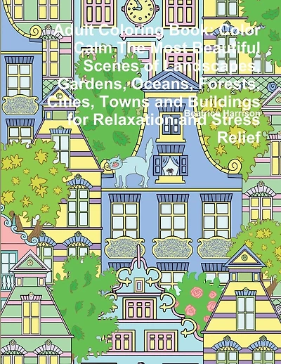 Adult Coloring Book: Color Calm The Most Beautiful Scenes of Landscapes, Gardens, Oceans, Forests, Cities, Towns and Buildings for Relaxation and Stress Relief