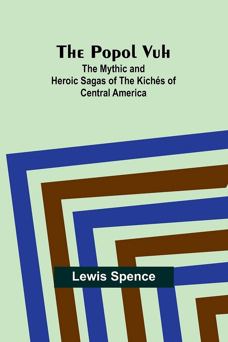 The Popol Vuh: The Mythic and Heroic Sagas of the Kichés of Central America