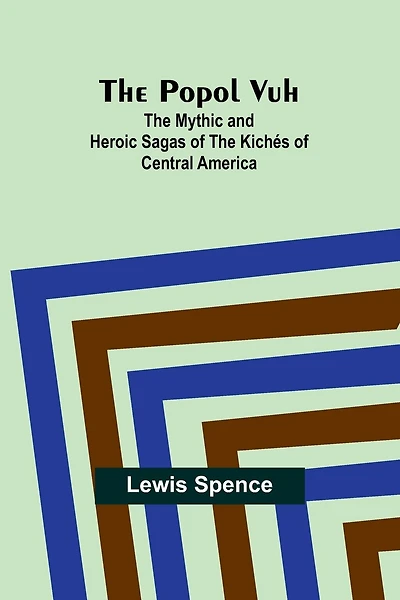 The Popol Vuh: The Mythic and Heroic Sagas of the Kichés of Central America