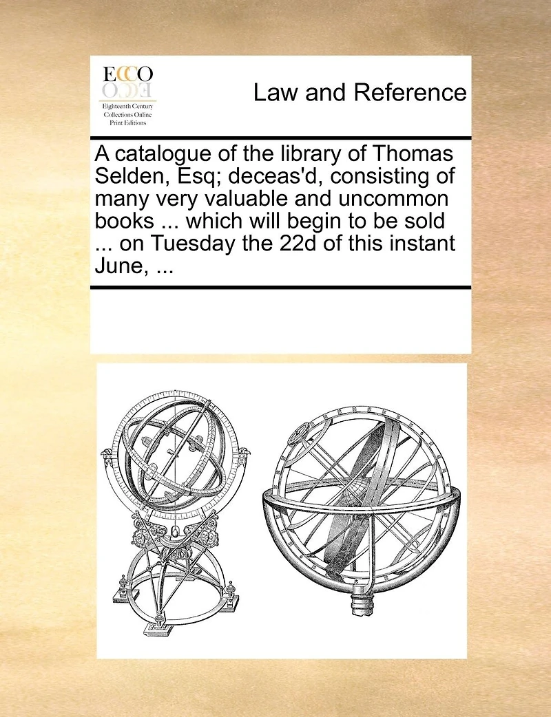 A Catalogue of the Library Thomas Selden, Esq; Deceas'd, Consisting Many Very Valuable and Uncommon Books ... Which Will Begin to be Sold on Tuesday 22d This Instant June,