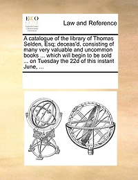 A Catalogue of the Library Thomas Selden, Esq; Deceas'd, Consisting Many Very Valuable and Uncommon Books ... Which Will Begin to be Sold on Tuesday 22d This Instant June,