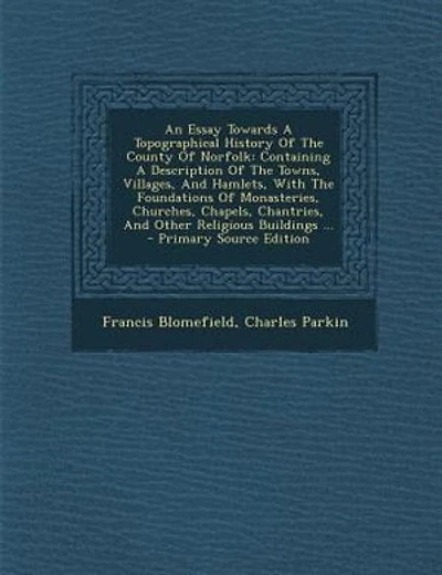 An Essay Towards A Topographical History Of The County Of Norfolk: Containing A Description Of The Towns, Villages, And Hamlets, With The Foundations Of Monasteries,