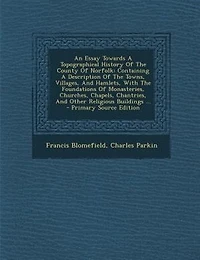 An Essay Towards A Topographical History Of The County Of Norfolk: Containing A Description Of The Towns, Villages, And Hamlets, With The Foundations Of Monasteries,