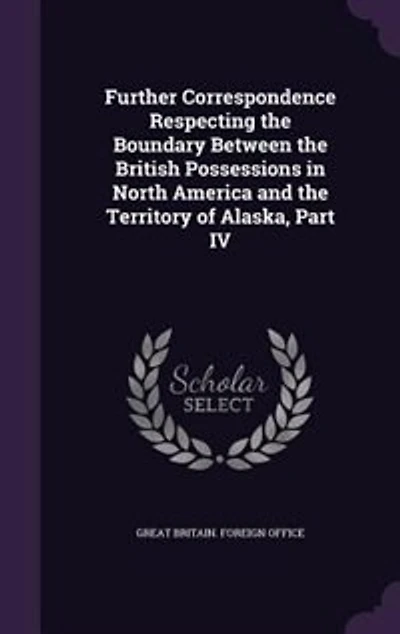 Further Correspondence Respecting the Boundary Between British Possessions North America and Territory of Alaska, Part IV