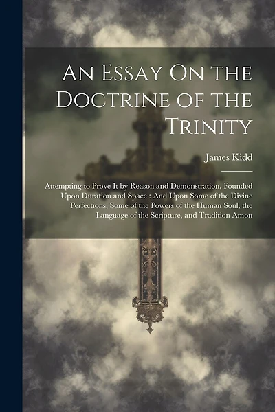 An Essay On the Doctrine of the Trinity: Attempting to Prove It by Reason and Demonstration, Founded Upon Duration and Space: And Upon Some of the Divine Perfections, Some of the Powers of the Human Soul, the Language of the Scripture, and Tradition Amon