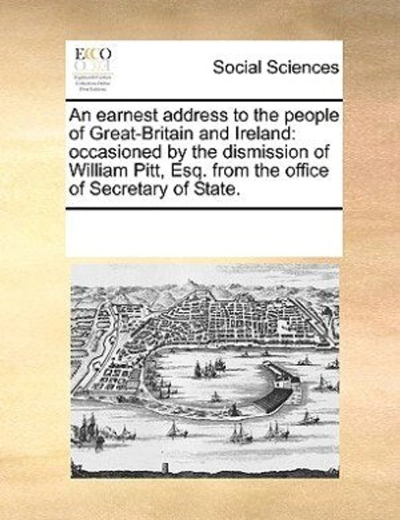An Earnest Address To The People Of Great-britain And Ireland: Occasioned By Dismission William Pitt, Esq. From Office Secretary State