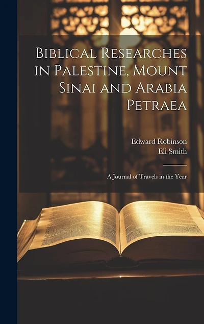 Biblical Researches in Palestine, Mount Sinai and Arabia Petraea: A Journal of Travels in the Year