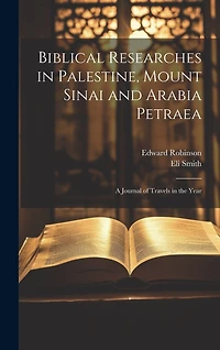 Biblical Researches in Palestine, Mount Sinai and Arabia Petraea: A Journal of Travels in the Year