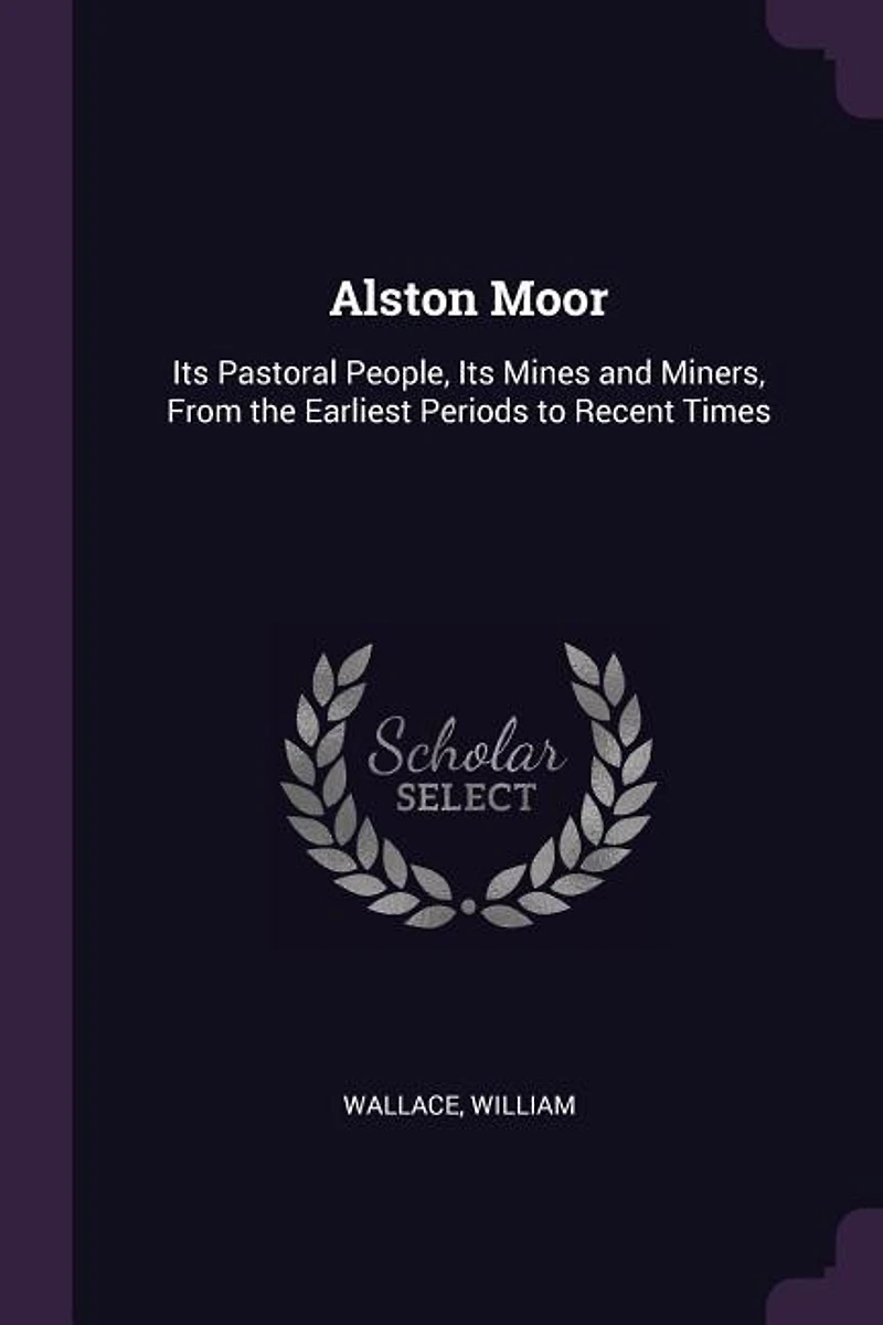 Alston Moor: Its Pastoral People, Mines and Miners, From the Earliest Periods to Recent Times