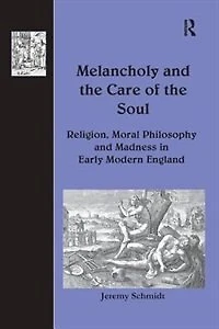 Melancholy And The Care Of Soul: Religion, Moral Philosophy Madness Early Modern England