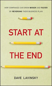 Start at the End: How Companies Can Grow Bigger and Faster by Reversing Their Business Plan