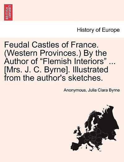 Feudal Castles of France. (Western Provinces.) by the Author of "Flemish Interiors" ... [Mrs. J. C. Byrne]. Illustrated from the Author's Sketches.