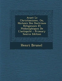 Avant Le Christianisme, Ou, Histoire Des Doctrines Réligieuses Et Philosophiques De L'antiquité