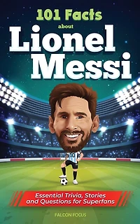 101 Facts About Lionel Messi - Essential Trivia, Stories