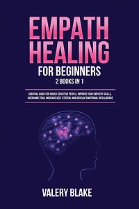 Empath Healing for Beginners: 2 Books in 1: Survival Guide for Highly Sensitive People. Improve Your Empathy Skills, Overcome Fear, Increase Self-Esteem, and Develop Emotional Intelligence