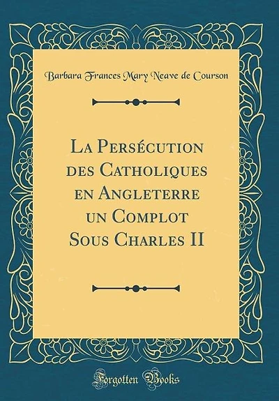 La Persécution des Catholiques en Angleterre un Complot Sous Charles II (Classic Reprint)