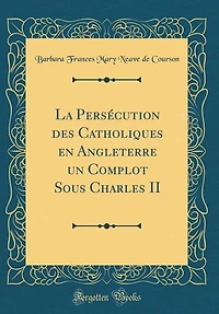 La Persécution des Catholiques en Angleterre un Complot Sous Charles II (Classic Reprint)