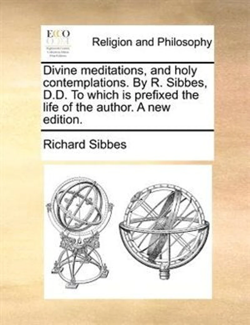 Divine Meditations, and Holy Contemplations. By R. Sibbes, D.D. To Which is Prefixed the Life of Author. A new Edition