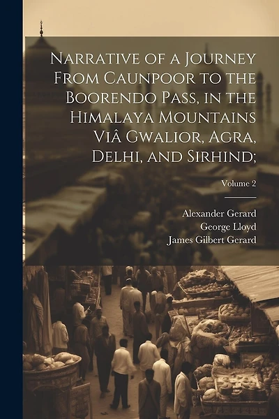 Narrative of a Journey From Caunpoor to the Boorendo Pass, in the Himalaya Mountains Viâ Gwalior, Agra, Delhi, and Sirhind;; Volume 2