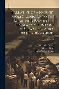 Narrative of a Journey From Caunpoor to the Boorendo Pass, in the Himalaya Mountains Viâ Gwalior, Agra, Delhi, and Sirhind;; Volume 2