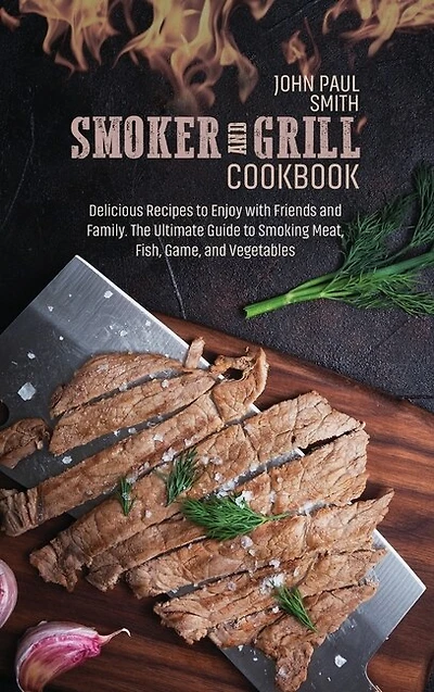 Smoker And Grill Cookbook: Delicious Recipes To Enjoy With Friends And Family. The Ultimate Guide To Smoking Meat, Fish, Game,