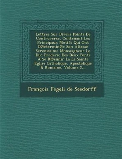 Lettres Sur Divers Points De Controverse, Contenant Les Principaux Motifs Qui Ont D?etermin?e Son Altesse Serenissime Monseigneur Le Duc Frederic Des Deux Ponts A Se R?eünir La La Sainte Eglise Catholique, Apostolique & Romaine, Volume 2...