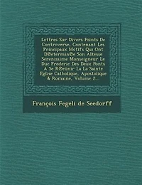 Lettres Sur Divers Points De Controverse, Contenant Les Principaux Motifs Qui Ont D?etermin?e Son Altesse Serenissime Monseigneur Le Duc Frederic Des Deux Ponts A Se R?eünir La La Sainte Eglise Catholique, Apostolique & Romaine, Volume 2...