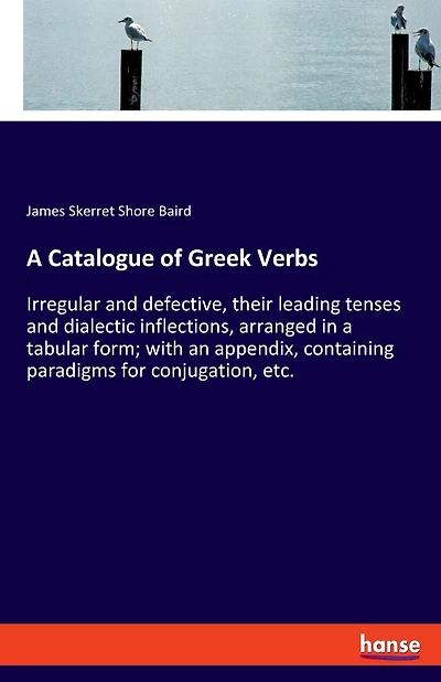 A Catalogue of Greek Verbs: Irregular and defective, their leading tenses and dialectic inflections, arranged in a tabular form; with an appendix, containing paradigms for conjugation, etc.