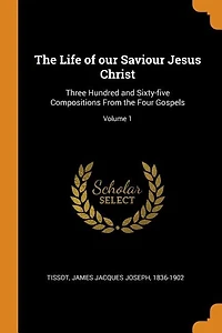The Life of our Saviour Jesus Christ: Three Hundred and Sixty-five Compositions From the Four Gospels; Volume