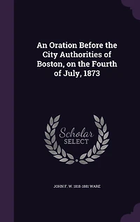 An Oration Before the City Authorities of Boston, on Fourth July, 1873