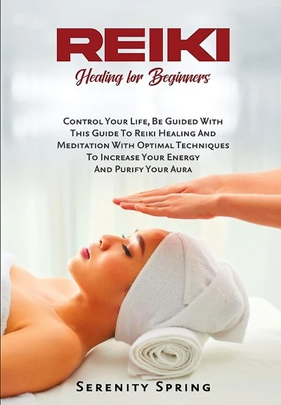 Reiki Healing for Beginners: Control Your Life, Be Guided With This Guide To Reiki Healing And Meditation With Optimal Techniques To Increase Your Energy And Purify Your Aura