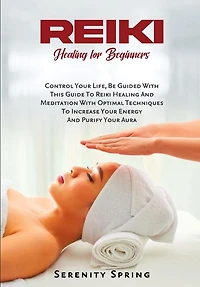 Reiki Healing for Beginners: Control Your Life, Be Guided With This Guide To Reiki Healing And Meditation With Optimal Techniques To Increase Your Energy And Purify Your Aura