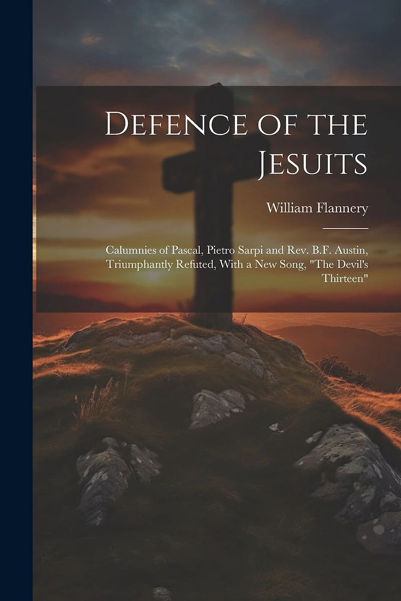 Defence of the Jesuits: Calumnies of Pascal, Pietro Sarpi and Rev. B.F. Austin, Triumphantly Refuted, With a new Song